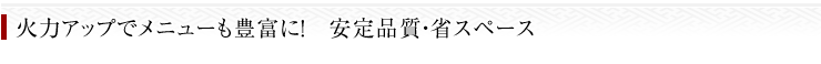 火力アップでメニューも豊富に！　安定品質・省スペース