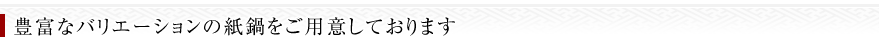 豊富なバリエーションの紙鍋をご用意しております