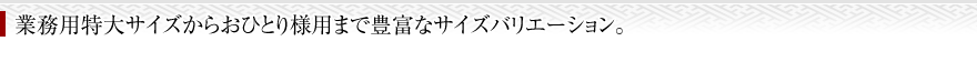 業務用特大サイズからおひとり様まで豊富なサイズバリエーション